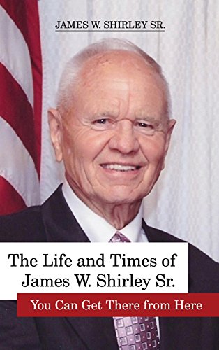 The Life And Times Of James W. Shirley, Sr. You Can Get There From Here [Hardcover]