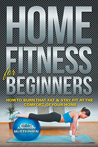 Home Fitness For Beginners How To Burn That Fat & Stay Fit At The Comfort Of Yo [Paperback]