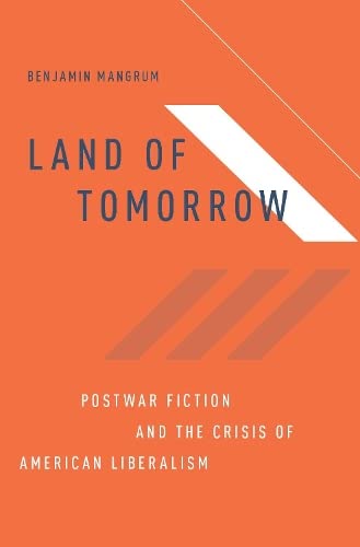 Land of Tomorrow: Postwar Fiction and the Crisis of American Liberalism [Hardcover]