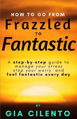 How to Go from Frazzled to Fantastic  A Step-By-step Guide to Manage Your Stres [Paperback]
