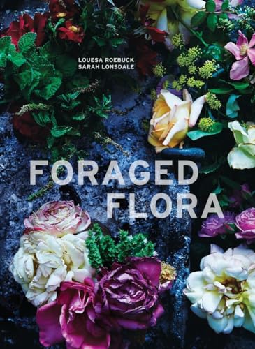 Foraged Flora A Year of Gathering and Arranging Wild Plants and Flowers [Hardcover]