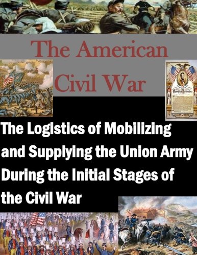 The Logistics Of Mobilizing And Supplying The Union Army During The Initial Stag [Paperback]