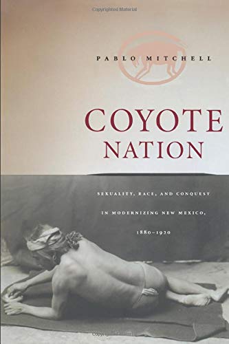 Coyote Nation Sexuality, Race, and Conquest in Modernizing New Mexico, 1880-192 [Paperback]