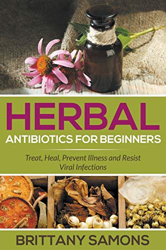 Herbal Antibiotics For Beginners Treat, Heal, Prevent Illness And Resist Viral  [Paperback]