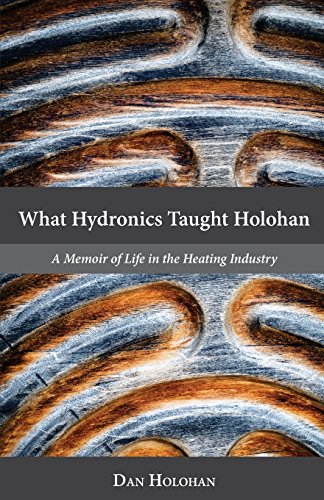What Hydronics Taught Holohan  A Memoir of Life in the Heating Industry [Paperback]