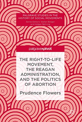The Right-to-Life Movement, the Reagan Administration, and the Politics of Abort [Hardcover]