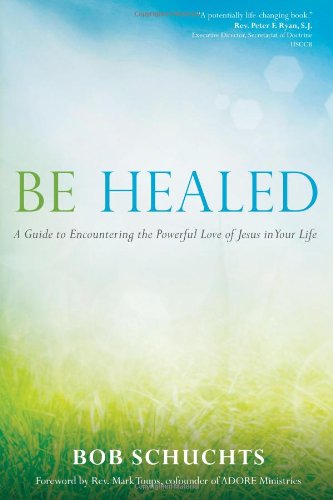 Be Healed A Guide To Encountering The Powerful Love Of Jesus In Your Life [Paperback]