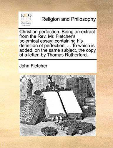 Christian Perfection Being an Extract from the Rev Mr Fletcher's Polemical Essay [Paperback]