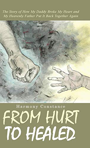 From Hurt To Healed The Story Of How My Daddy Broke My Heart And My Heavenly Fa [Hardcover]