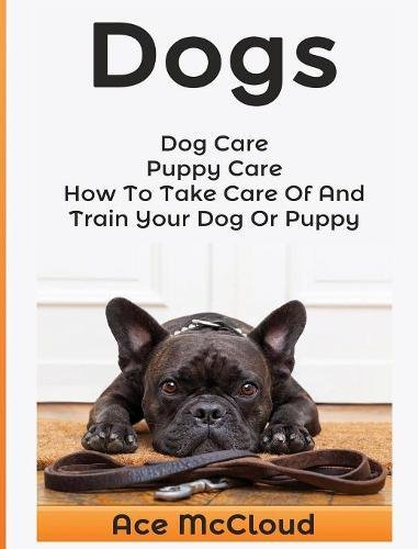 Dogs Dog Care Puppy Care How To Take Care Of And Train Your Dog Or Puppy [Hardcover]