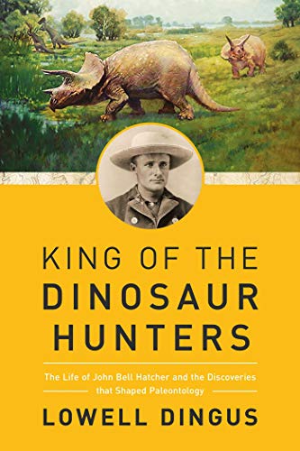 King of the Dinosaur Hunters The Life of John Bell Hatcher and the Discoveries  [Hardcover]