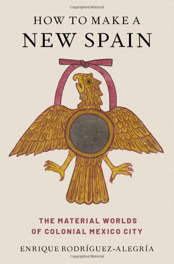 How to Make a New Spain The Material Worlds of Colonial Mexico City [Hardcover]