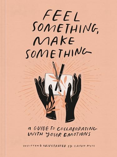 Feel Something, Make Something A Guide to Collaborating with Your Emotions [Paperback]
