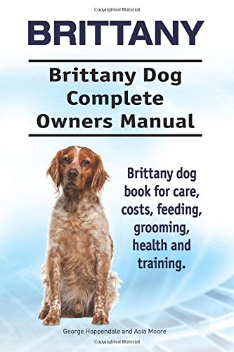 Brittany. Brittany Dog Complete Owners Manual. Brittany Dog Book for Care, Costs [Paperback]