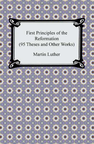 First Principles Of The Reformation (95 Theses And Other Works) [Paperback]