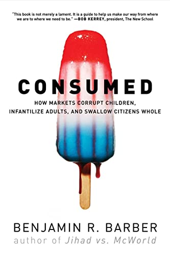 Consumed How Markets Corrupt Children, Infantilize Adults, and Swallow Citizens [Paperback]