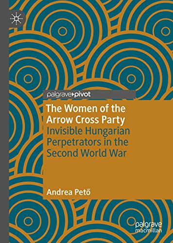 The Women of the Arrow Cross Party Invisible Hungarian Perpetrators in the Seco [Hardcover]