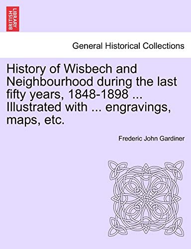 History Of Wisbech And Neighbourhood During The Last Fifty Years, 1848-1898 ...  [Paperback]