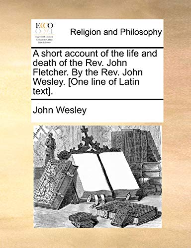 Short Account of the Life and Death of the Rev John Fletcher by the Rev John Wes [Paperback]