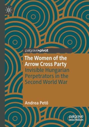 The Women of the Arrow Cross Party Invisible Hungarian Perpetrators in the Seco [Paperback]