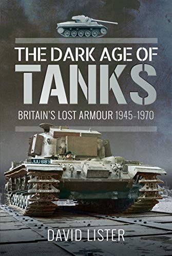 The Dark Age of Tanks Britain's Lost Armour, 19451970 [Hardcover]