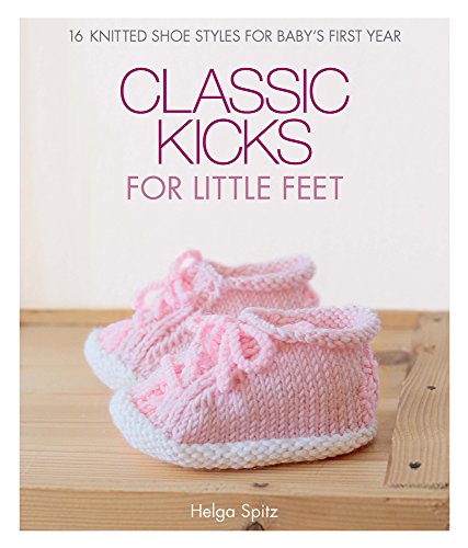 Classic Kicks for Little Feet 16 Knitted Shoe Styles for Baby&39s First Year [Hardcover]