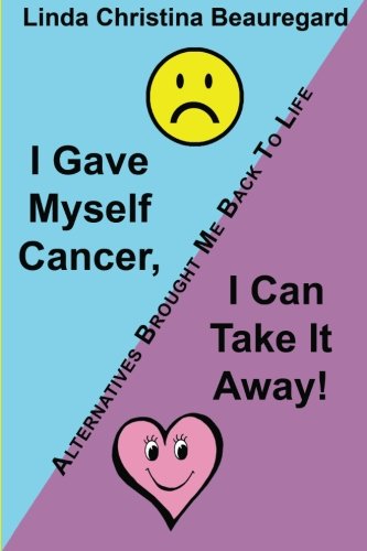 I Gave Myself Cancer, I Can Take It Away Alternatives Brought Me Back To Life [Paperback]