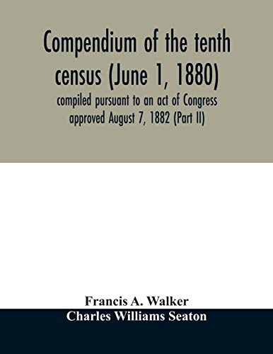Compendium Of The Tenth Census (June 1, 1880) Compiled Pursuant To An Act Of Con