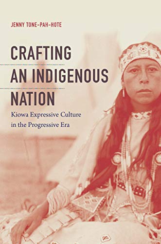 Crafting an Indigenous Nation  Kiowa Expressive Culture in the Progressive Era [Hardcover]