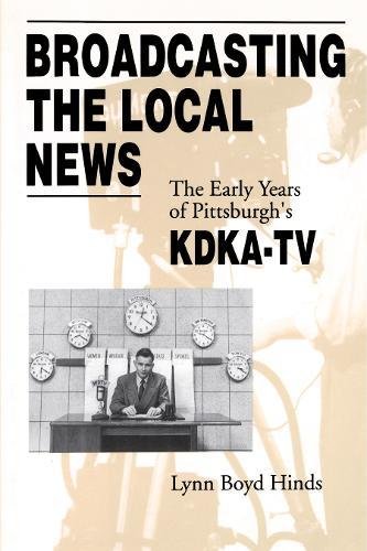 Broadcasting the Local News The Early Years of Pittsburgh's KDKA-TV [Paperback]