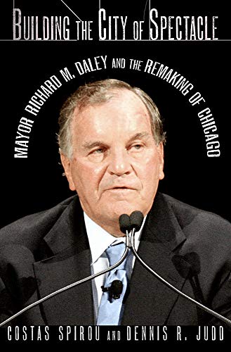 Building The City Of Spectacle Mayor Richard M. Daley And The Remaking Of Chica [Hardcover]