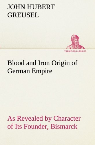 Blood and Iron Origin of German Empire As Revealed by Character of Its Founder,  [Paperback]
