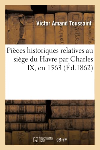 Pieces Historiques Relatives Au Siege Du Havre Par Charles Ix, En 1563 (french E [Paperback]
