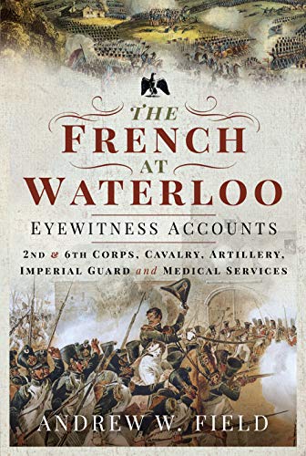 The French at Waterloo - Eyewitness Accounts 2nd and 6th Corps, Cavalry, Artill [Hardcover]