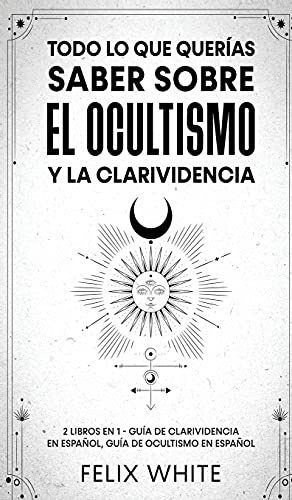 Todo lo que Queras Saber Sobre el Ocultismo y la Clarividencia 2 Libros en 1 -