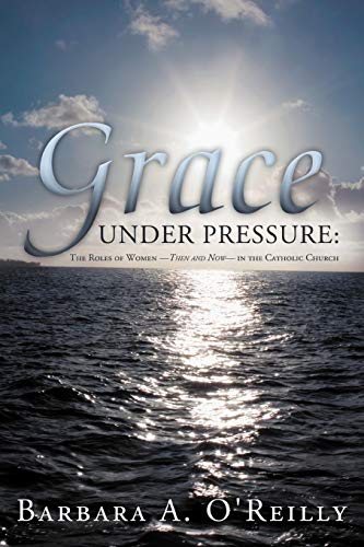 Grace under Pressure  The Roles of Women-Then and Now-in the Catholic Church [Paperback]