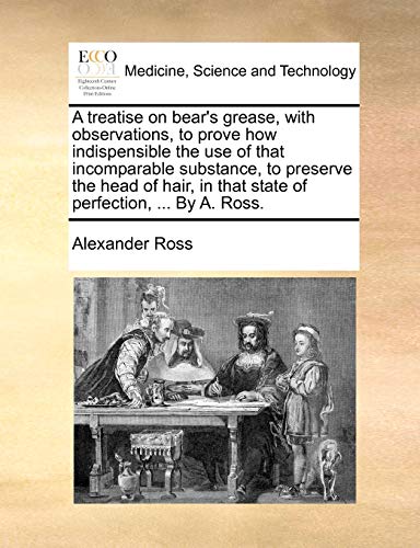 Treatise on Bear's Grease, with Observations, to Prove How Indispensible the Use [Paperback]