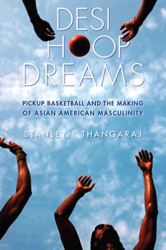 Desi Hoop Dreams Pickup Basketball and the Making of Asian American Masculinity [Hardcover]