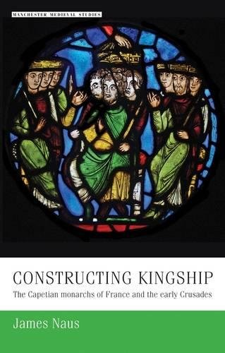 Constructing Kingship The Capetian Monarchs of France and the Early Crusades [Hardcover]