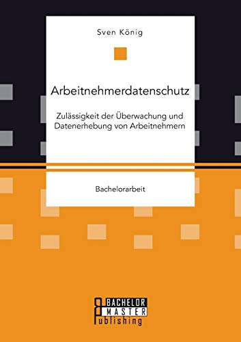 Arbeitnehmerdatenschutz Zulssigkeit Der berwachung Und Datenerhebung Von Arbe [Paperback]