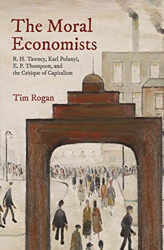 The Moral Economists R. H. Tawney, Karl Polanyi, E. P. Thompson, and the Critiq [Paperback]