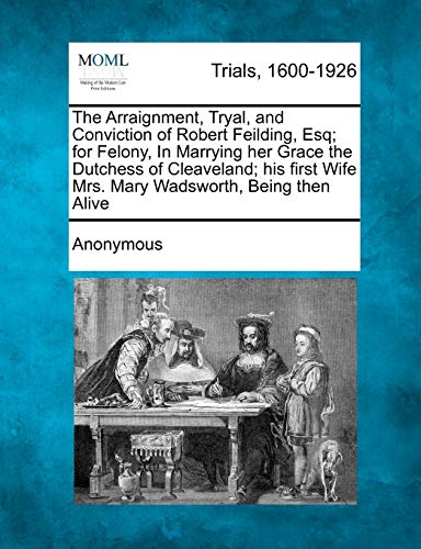 Arraignment, Tryal, and Conviction of Robert Feilding, Esq for Felony, in Marry [Paperback]