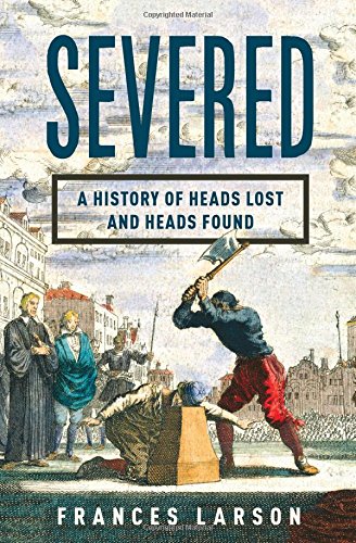 Severed A History of Heads Lost and Heads Found [Hardcover]