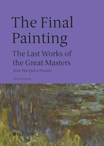 The Final Painting The Last Works of the Great Masters, from Van Eyck to Picass [Hardcover]