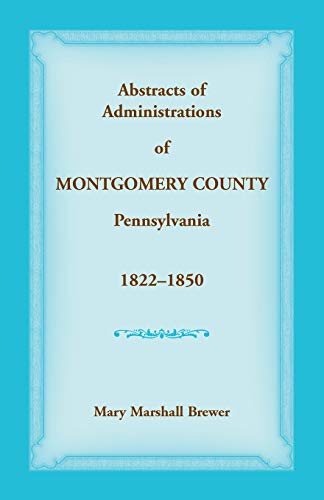 Abstracts of Administrations of Montgomery County, Pennsylvania, 1822-1850 [Paperback]