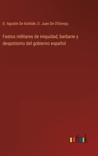 Fastos Militares De Iniquidad, Barbarie Y Despotismo Del Gobierno Espanol