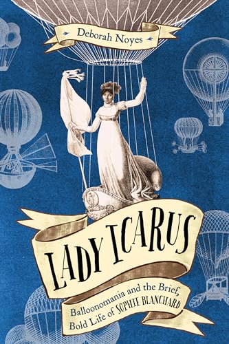 Lady Icarus Balloonomania and the Brief, Bold Life of Sophie Blanchard [Hardcover]