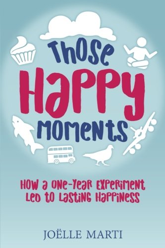Those Happy Moments  How a One-Year Experiment Led to Lasting Happiness [Paperback]