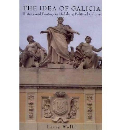 The Idea of Galicia History and Fantasy in Habsburg Political Culture [Paperback]