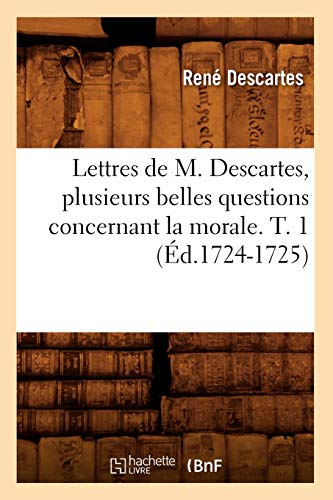 Lettres De M. Descartes, Plusieurs Belles Questions Concernant La Morale. T. 1 ( [Paperback]